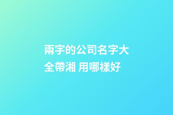 兩字的公司名字大全帶湘 用哪樣好-第1張-公司起名-玄機派